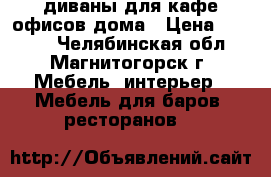 диваны для кафе офисов дома › Цена ­ 8 200 - Челябинская обл., Магнитогорск г. Мебель, интерьер » Мебель для баров, ресторанов   